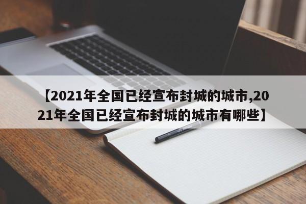 【2021年全国已经宣布封城的城市,2021年全国已经宣布封城的城市有哪些】