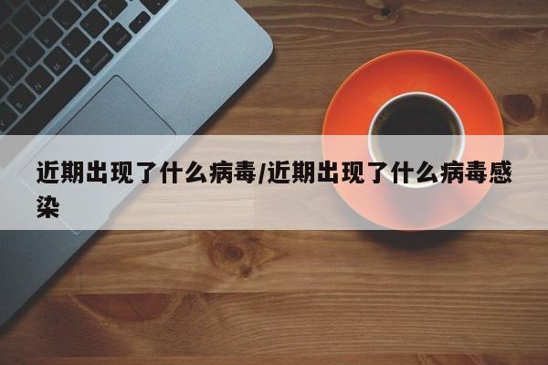 近期出现了什么病毒/近期出现了什么病毒感染
