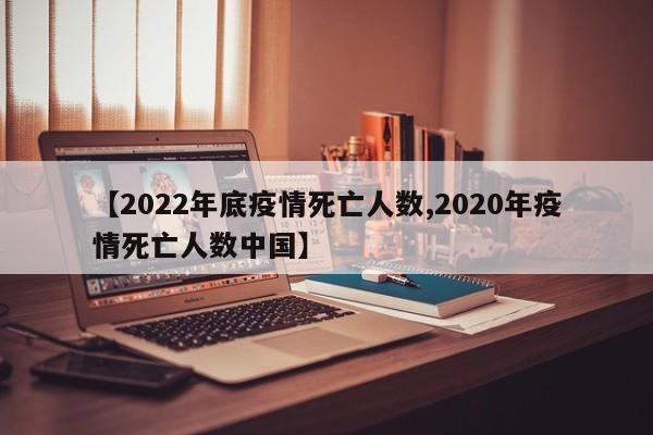 【2022年底疫情死亡人数,2020年疫情死亡人数中国】