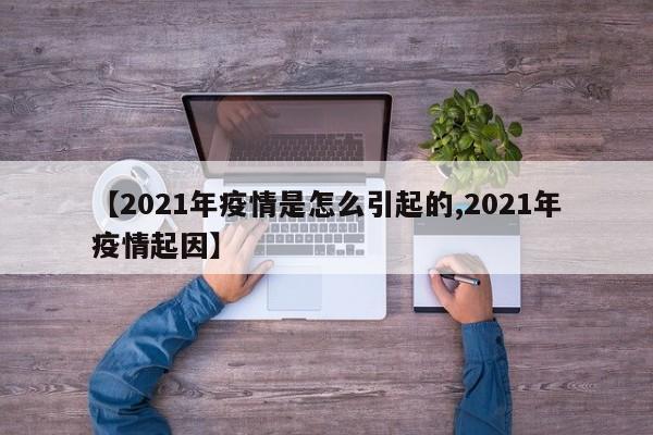 【2021年疫情是怎么引起的,2021年疫情起因】