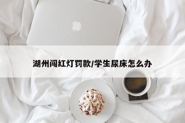 湖州闯红灯罚款/学生尿床怎么办