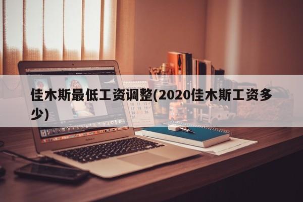 佳木斯最低工资调整(2020佳木斯工资多少)