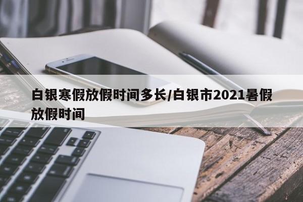 白银寒假放假时间多长/白银市2021暑假放假时间