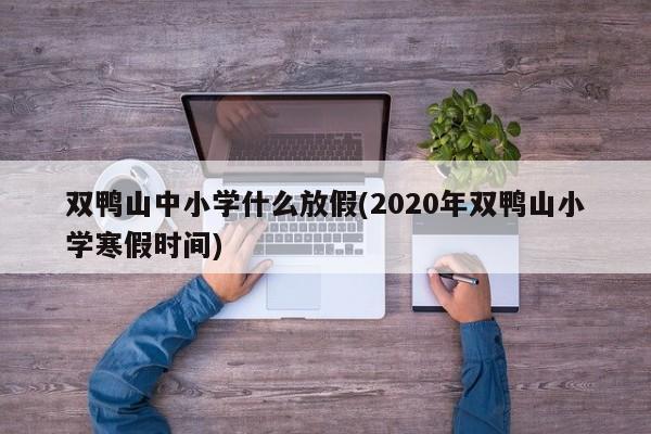 双鸭山中小学什么放假(2020年双鸭山小学寒假时间)