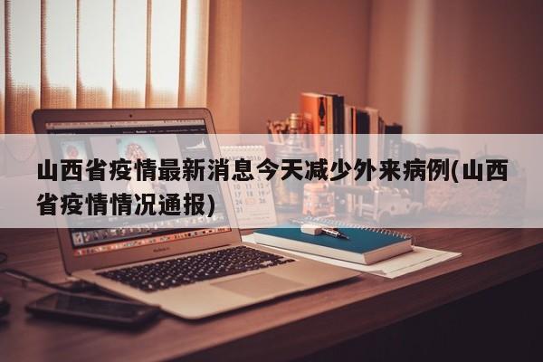 山西省疫情最新消息今天减少外来病例(山西省疫情情况通报)