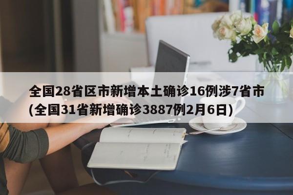 全国28省区市新增本土确诊16例涉7省市(全国31省新增确诊3887例2月6日)