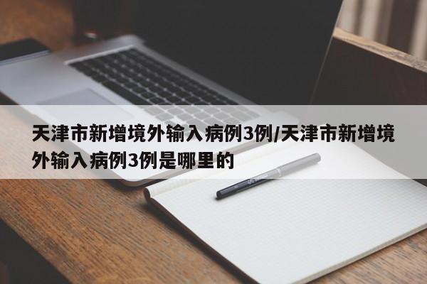 天津市新增境外输入病例3例/天津市新增境外输入病例3例是哪里的