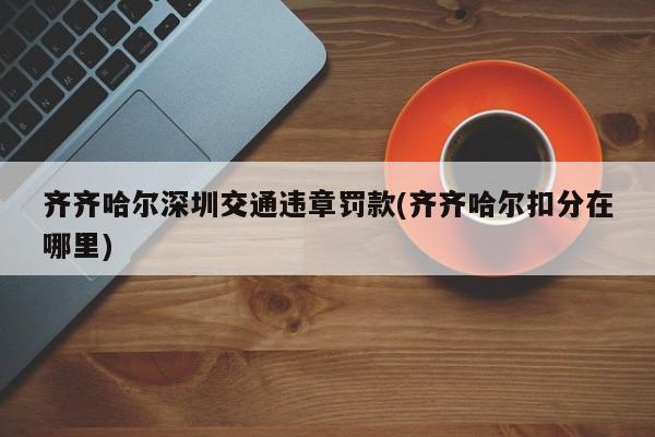 齐齐哈尔深圳交通违章罚款(齐齐哈尔扣分在哪里)