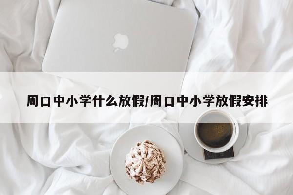 周口中小学什么放假/周口中小学放假安排