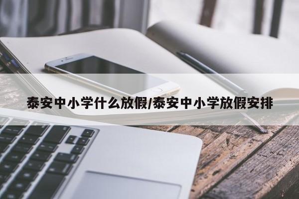 泰安中小学什么放假/泰安中小学放假安排