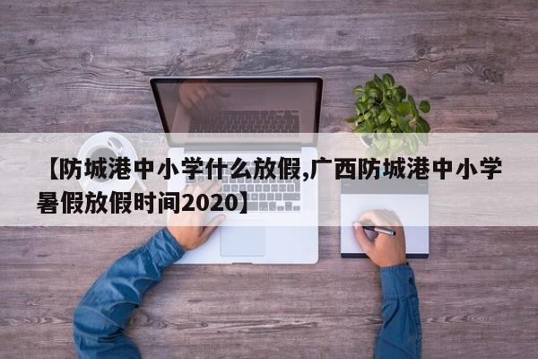 【防城港中小学什么放假,广西防城港中小学暑假放假时间2020】