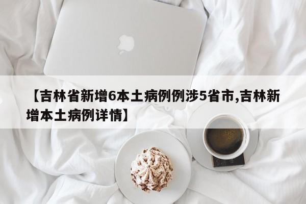 【吉林省新增6本土病例例涉5省市,吉林新增本土病例详情】