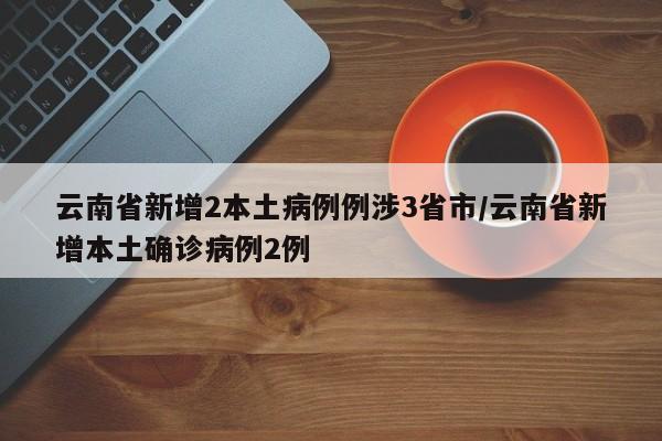 云南省新增2本土病例例涉3省市/云南省新增本土确诊病例2例