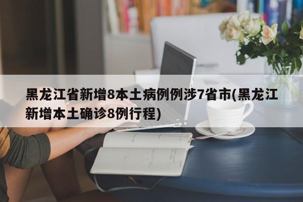 黑龙江省新增8本土病例例涉7省市(黑龙江新增本土确诊8例行程)
