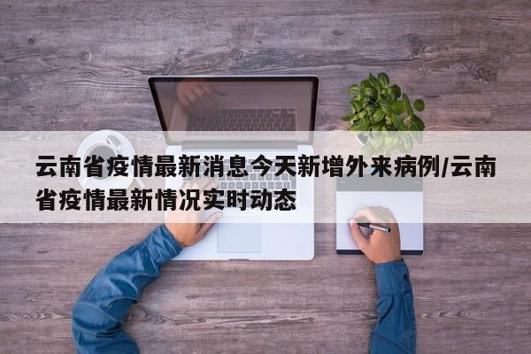 云南省疫情最新消息今天新增外来病例/云南省疫情最新情况实时动态