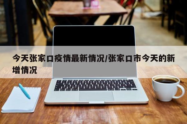 今天张家口疫情最新情况/张家口市今天的新增情况