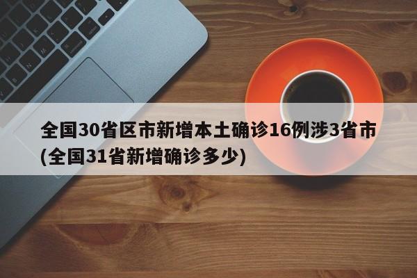 全国30省区市新增本土确诊16例涉3省市(全国31省新增确诊多少)
