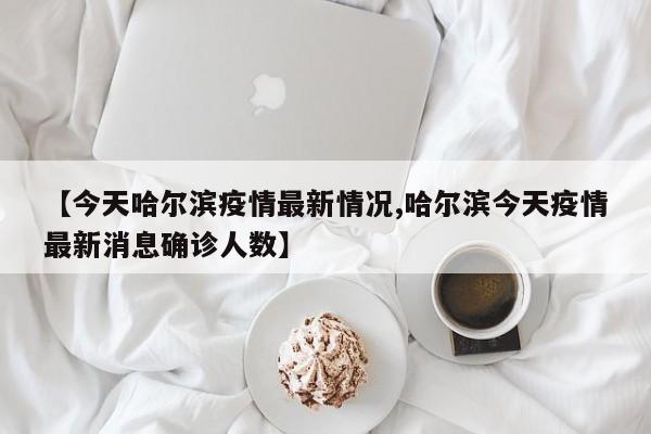 【今天哈尔滨疫情最新情况,哈尔滨今天疫情最新消息确诊人数】