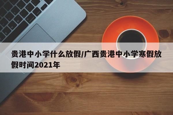 贵港中小学什么放假/广西贵港中小学寒假放假时间2021年