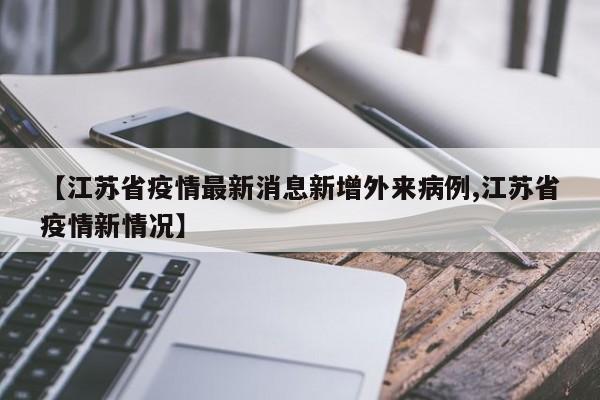 【江苏省疫情最新消息新增外来病例,江苏省疫情新情况】