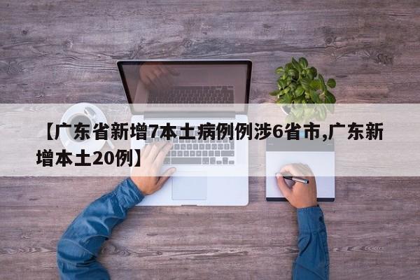 【广东省新增7本土病例例涉6省市,广东新增本土20例】