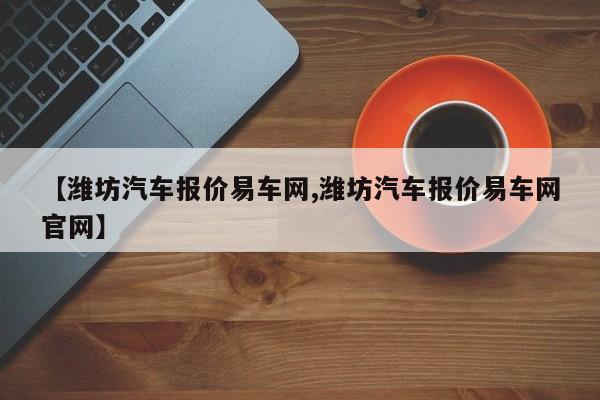 【潍坊汽车报价易车网,潍坊汽车报价易车网官网】