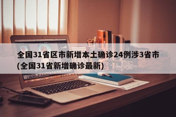 全国31省区市新增本土确诊24例涉3省市(全国31省新增确诊最新)