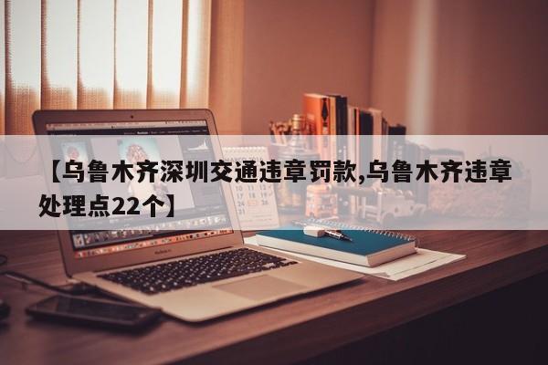 【乌鲁木齐深圳交通违章罚款,乌鲁木齐违章处理点22个】