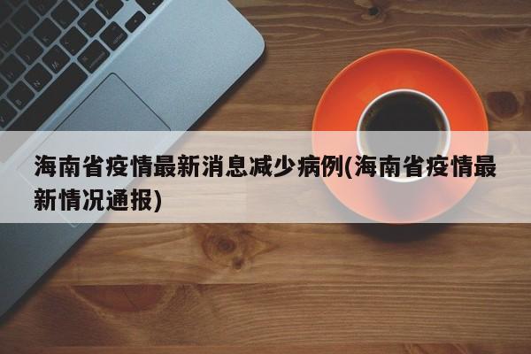 海南省疫情最新消息减少病例(海南省疫情最新情况通报)