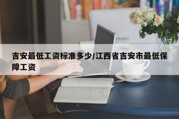 吉安最低工资标准多少/江西省吉安市最低保障工资