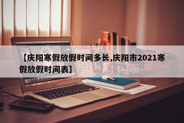 【庆阳寒假放假时间多长,庆阳市2021寒假放假时间表】