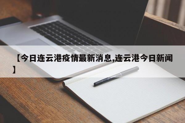 【今日连云港疫情最新消息,连云港今日新闻】