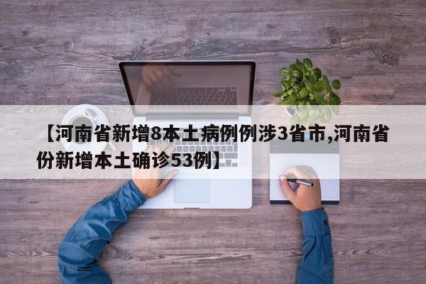【河南省新增8本土病例例涉3省市,河南省份新增本土确诊53例】