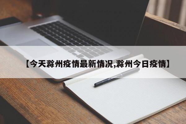 【今天滁州疫情最新情况,滁州今日疫情】
