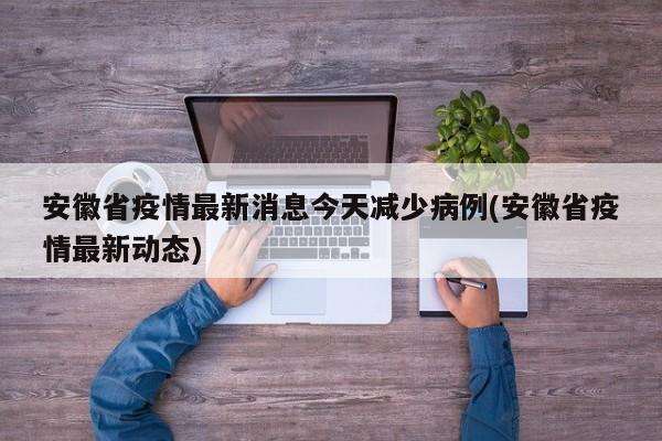 安徽省疫情最新消息今天减少病例(安徽省疫情最新动态)