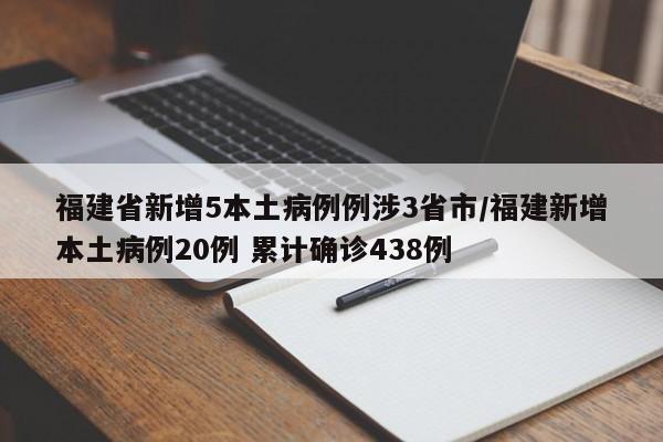 福建省新增5本土病例例涉3省市/福建新增本土病例20例 累计确诊438例