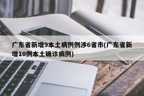 广东省新增9本土病例例涉6省市(广东省新增10例本土确诊病例)