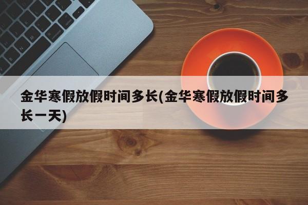 金华寒假放假时间多长(金华寒假放假时间多长一天)