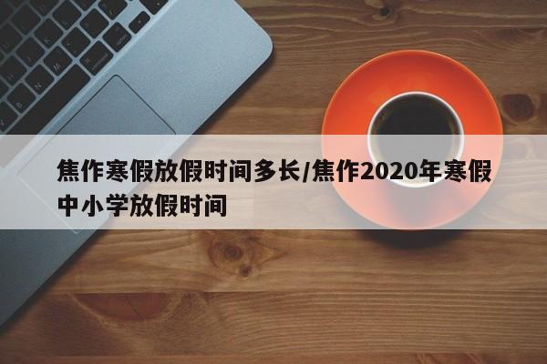 焦作寒假放假时间多长/焦作2020年寒假中小学放假时间