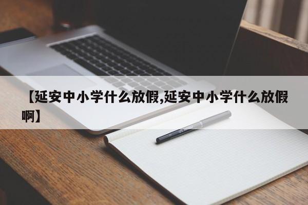 【延安中小学什么放假,延安中小学什么放假啊】
