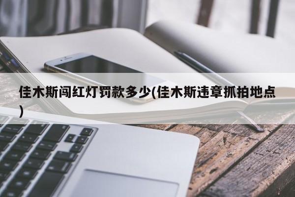 佳木斯闯红灯罚款多少(佳木斯违章抓拍地点)