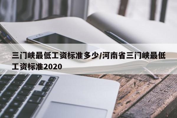 三门峡最低工资标准多少/河南省三门峡最低工资标准2020