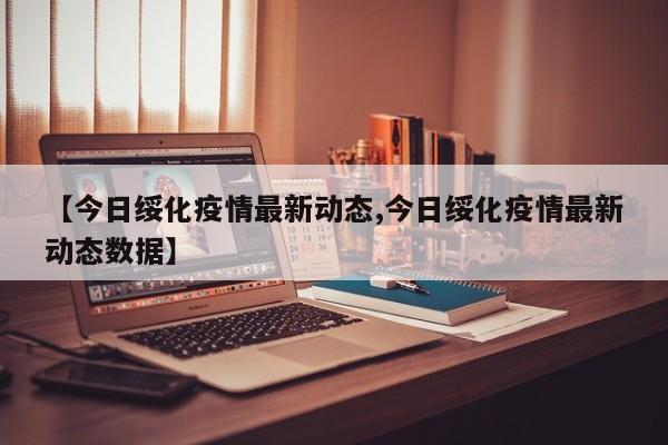 【今日绥化疫情最新动态,今日绥化疫情最新动态数据】