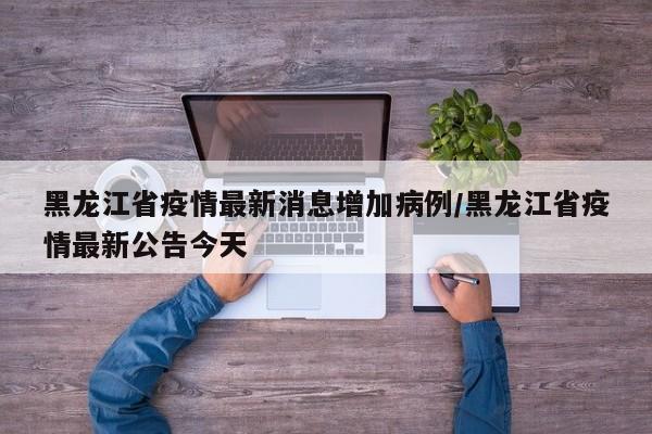 黑龙江省疫情最新消息增加病例/黑龙江省疫情最新公告今天