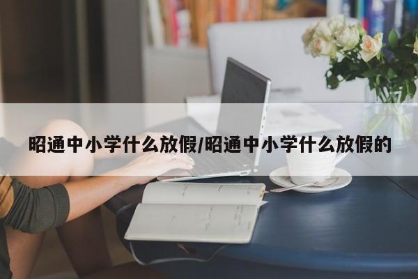 昭通中小学什么放假/昭通中小学什么放假的