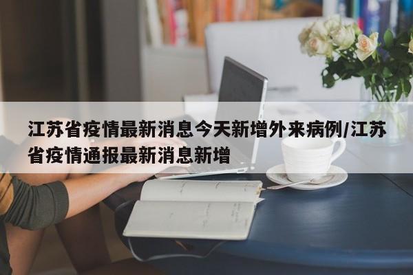 江苏省疫情最新消息今天新增外来病例/江苏省疫情通报最新消息新增