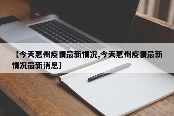 【今天惠州疫情最新情况,今天惠州疫情最新情况最新消息】