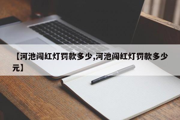 【河池闯红灯罚款多少,河池闯红灯罚款多少元】
