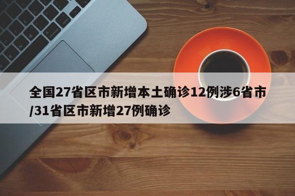 全国27省区市新增本土确诊12例涉6省市/31省区市新增27例确诊