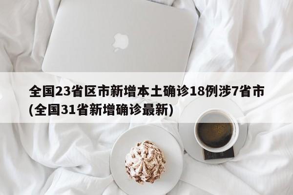 全国23省区市新增本土确诊18例涉7省市(全国31省新增确诊最新)